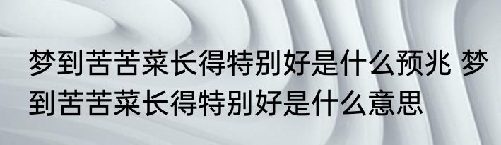 梦到苦苦菜长得特别好是什么预兆 梦到苦苦菜长得特别好是什么意思