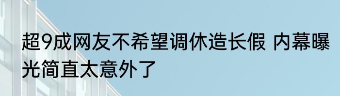 超9成网友不希望调休造长假 内幕曝光简直太意外了