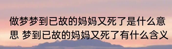 做梦梦到已故的妈妈又死了是什么意思 梦到已故的妈妈又死了有什么含义