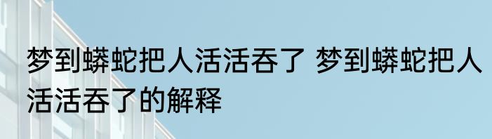 梦到蟒蛇把人活活吞了 梦到蟒蛇把人活活吞了的解释