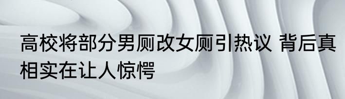 高校将部分男厕改女厕引热议 背后真相实在让人惊愕