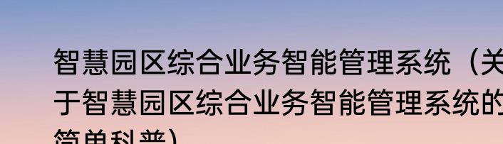 智慧园区综合业务智能管理系统（关于智慧园区综合业务智能管理系统的简单科普）