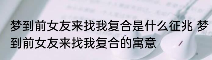 梦到前女友来找我复合是什么征兆 梦到前女友来找我复合的寓意