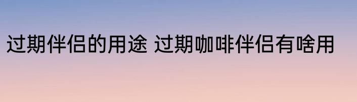 过期伴侣的用途 过期咖啡伴侣有啥用
