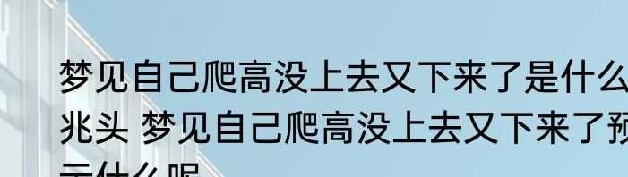 梦见自己爬高没上去又下来了是什么兆头 梦见自己爬高没上去又下来了预示什么呢