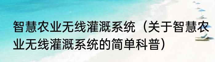 智慧农业无线灌溉系统（关于智慧农业无线灌溉系统的简单科普）
