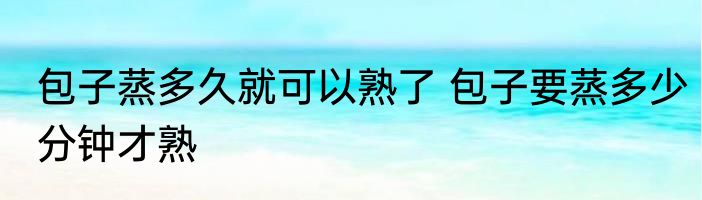 包子蒸多久就可以熟了 包子要蒸多少分钟才熟