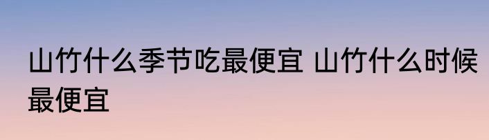 山竹什么季节吃最便宜 山竹什么时候最便宜