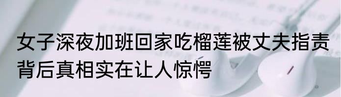 女子深夜加班回家吃榴莲被丈夫指责 背后真相实在让人惊愕