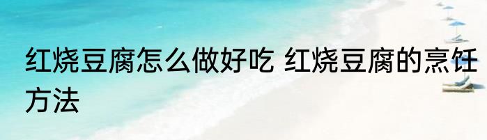 红烧豆腐怎么做好吃 红烧豆腐的烹饪方法