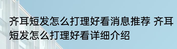 齐耳短发怎么打理好看消息推荐 齐耳短发怎么打理好看详细介绍