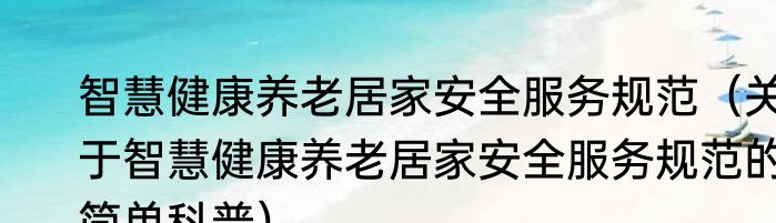 智慧健康养老居家安全服务规范（关于智慧健康养老居家安全服务规范的简单科普）