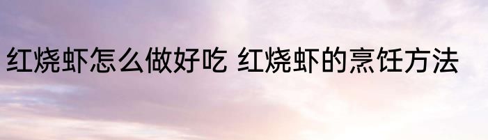 红烧虾怎么做好吃 红烧虾的烹饪方法