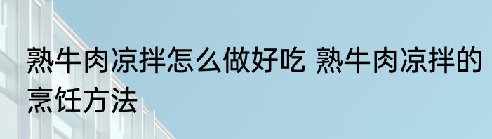 熟牛肉凉拌怎么做好吃 熟牛肉凉拌的烹饪方法