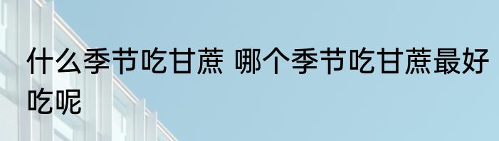 什么季节吃甘蔗 哪个季节吃甘蔗最好吃呢