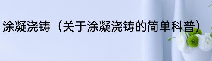 涂凝浇铸（关于涂凝浇铸的简单科普）