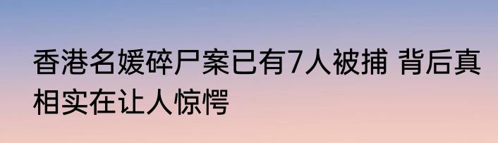 香港名媛碎尸案已有7人被捕 背后真相实在让人惊愕