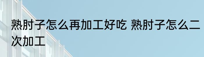 熟肘子怎么再加工好吃 熟肘子怎么二次加工