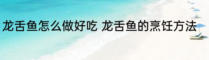 龙舌鱼怎么做好吃 龙舌鱼的烹饪方法