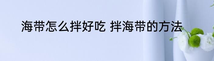海带怎么拌好吃 拌海带的方法