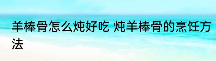 羊棒骨怎么炖好吃 炖羊棒骨的烹饪方法