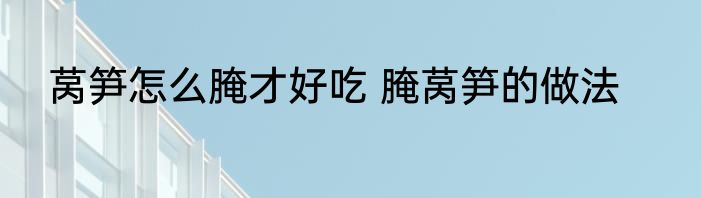 莴笋怎么腌才好吃 腌莴笋的做法