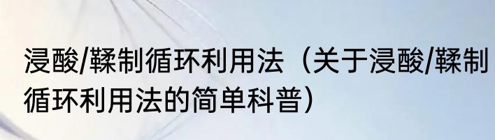 浸酸/鞣制循环利用法（关于浸酸/鞣制循环利用法的简单科普）