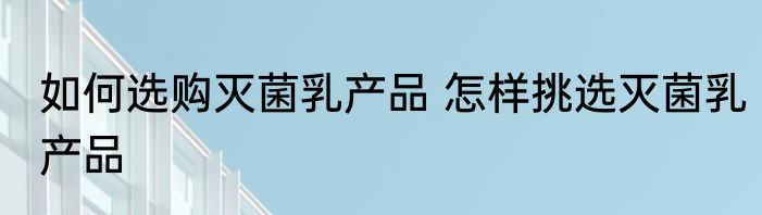 如何选购灭菌乳产品 怎样挑选灭菌乳产品