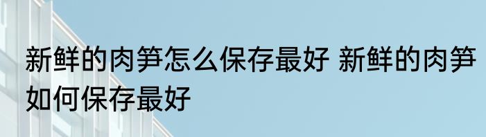 新鲜的肉笋怎么保存最好 新鲜的肉笋如何保存最好