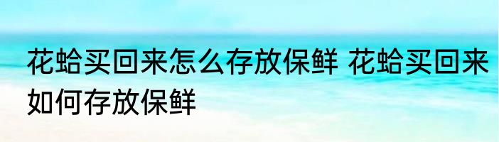 花蛤买回来怎么存放保鲜 花蛤买回来如何存放保鲜