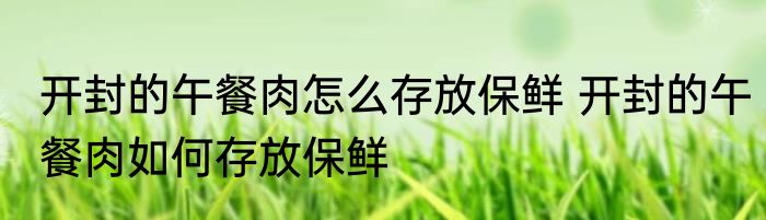 开封的午餐肉怎么存放保鲜 开封的午餐肉如何存放保鲜