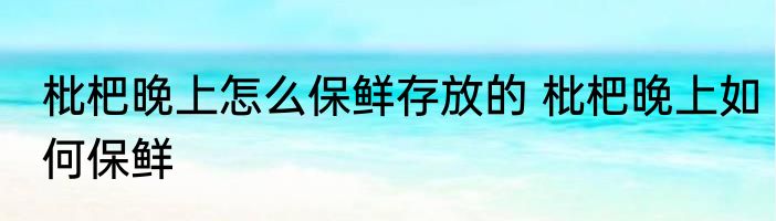 枇杷晚上怎么保鲜存放的 枇杷晚上如何保鲜