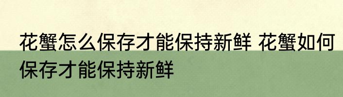 花蟹怎么保存才能保持新鲜 花蟹如何保存才能保持新鲜