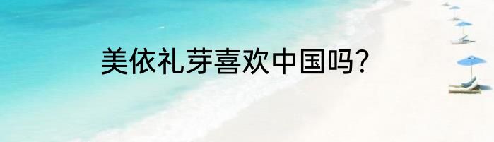 美依礼芽喜欢中国吗？