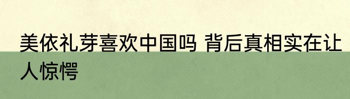 美依礼芽喜欢中国吗 背后真相实在让人惊愕