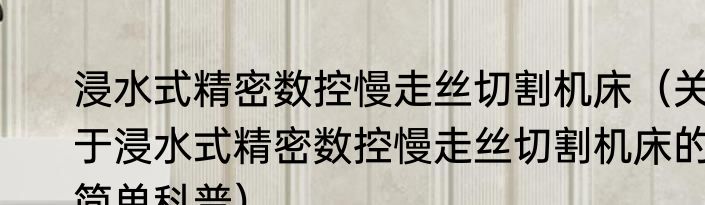 浸水式精密数控慢走丝切割机床（关于浸水式精密数控慢走丝切割机床的简单科普）