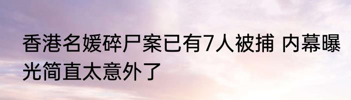 香港名媛碎尸案已有7人被捕 内幕曝光简直太意外了