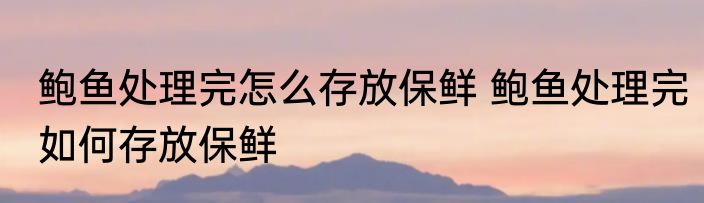 鲍鱼处理完怎么存放保鲜 鲍鱼处理完如何存放保鲜