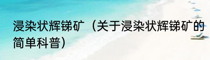 浸染状辉锑矿（关于浸染状辉锑矿的简单科普）