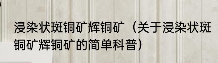 浸染状斑铜矿辉铜矿（关于浸染状斑铜矿辉铜矿的简单科普）