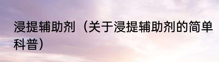 浸提辅助剂（关于浸提辅助剂的简单科普）