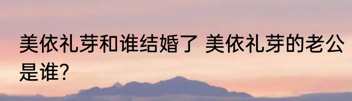 美依礼芽和谁结婚了 美依礼芽的老公是谁？