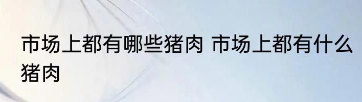 市场上都有哪些猪肉 市场上都有什么猪肉