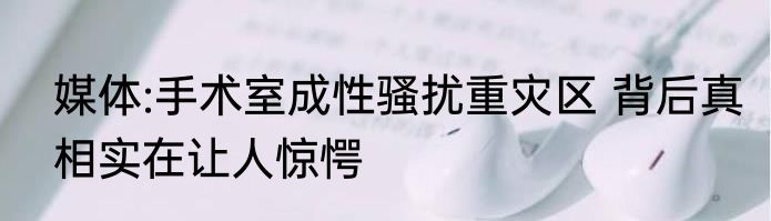 媒体:手术室成性骚扰重灾区 背后真相实在让人惊愕