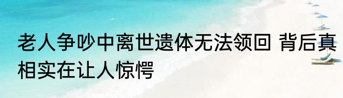 老人争吵中离世遗体无法领回 背后真相实在让人惊愕