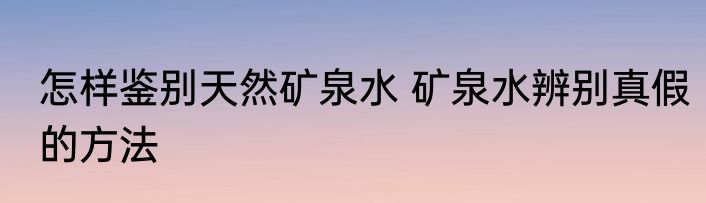 怎样鉴别天然矿泉水 矿泉水辨别真假的方法