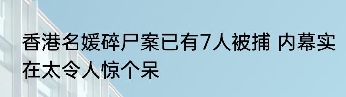 香港名媛碎尸案已有7人被捕 内幕实在太令人惊个呆