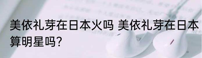 美依礼芽在日本火吗 美依礼芽在日本算明星吗？