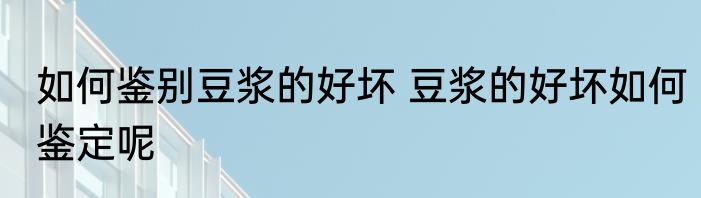 如何鉴别豆浆的好坏 豆浆的好坏如何鉴定呢