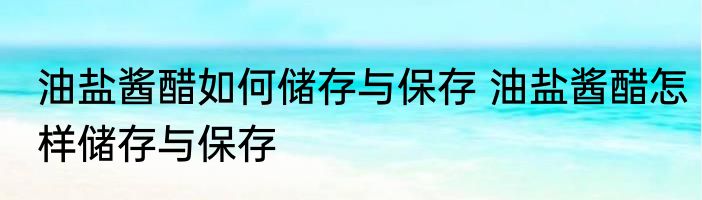 油盐酱醋如何储存与保存 油盐酱醋怎样储存与保存
